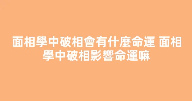面相學中破相會有什麼命運 面相學中破相影響命運嘛